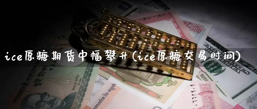 ice原糖期货中幅攀升(ice原糖交易时间)_https://hz.wpmee.com_德指期货直播_第1张