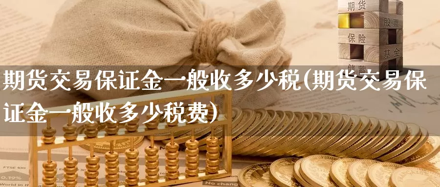 期货交易保证金一般收多少税(期货交易保证金一般收多少税费)_https://hz.wpmee.com_纳指期货直播_第1张