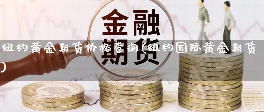 纽约黄金期货价格查询(纽约国际黄金期货)_https://hz.wpmee.com_国际期货直播_第1张