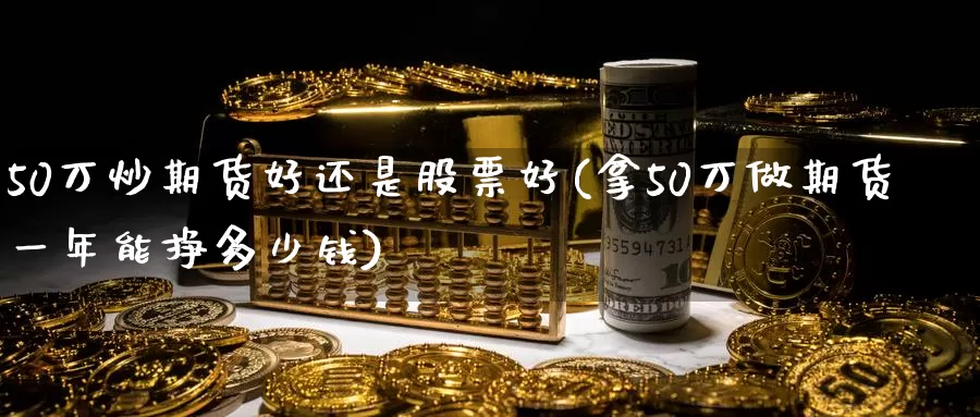 50万炒期货好还是股票好(拿50万做期货一年能挣多少钱)_https://hz.wpmee.com_纳指期货直播_第1张