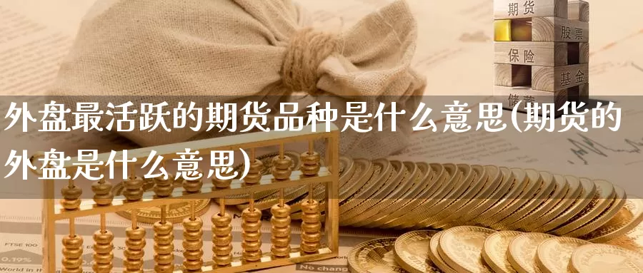 外盘最活跃的期货品种是什么意思(期货的外盘是什么意思)_https://hz.wpmee.com_黄金期货直播_第1张