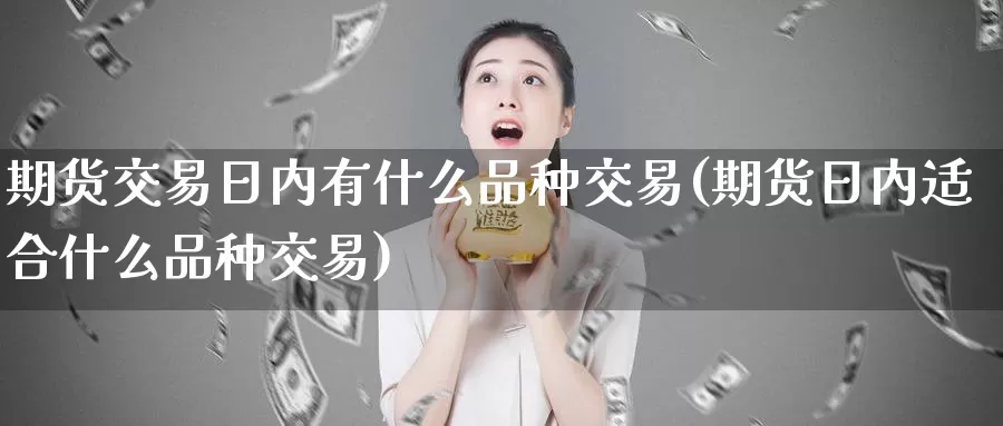 期货交易日内有什么品种交易(期货日内适合什么品种交易)_https://hz.wpmee.com_国际期货直播_第1张