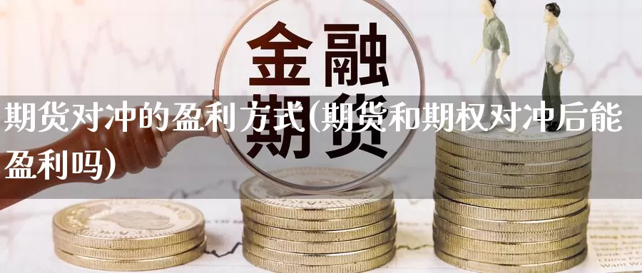 期货对冲的盈利方式(期货和期权对冲后能盈利吗)_https://hz.wpmee.com_黄金期货直播_第1张