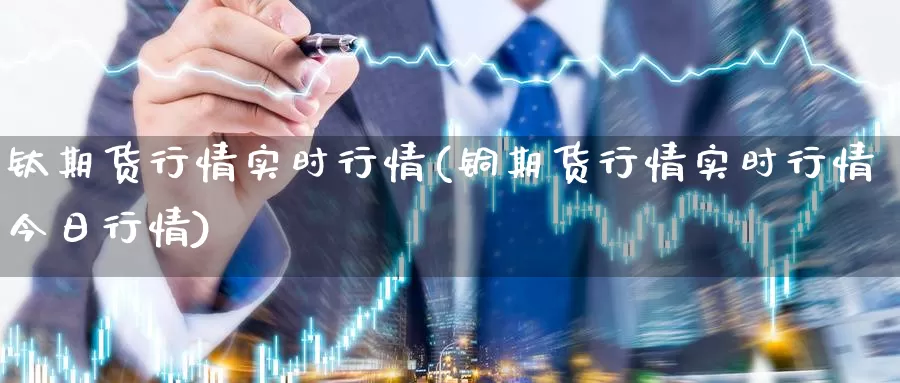 钛期货行情实时行情(铜期货行情实时行情今日行情)_https://hz.wpmee.com_纳指期货直播_第1张