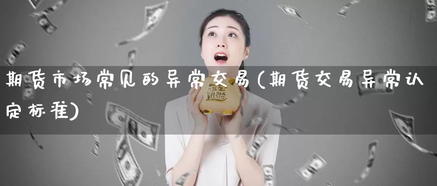 期货市场常见的异常交易(期货交易异常认定标准)_https://hz.wpmee.com_外盘期货直播_第1张