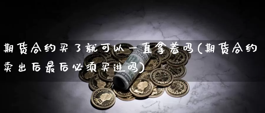 期货合约买了就可以一直拿着吗(期货合约卖出后最后必须买进吗)_https://hz.wpmee.com_德指期货直播_第1张