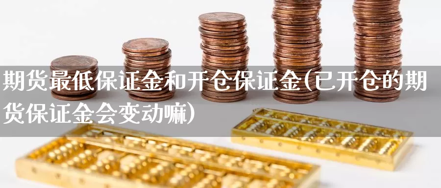 期货最低保证金和开仓保证金(已开仓的期货保证金会变动嘛)_https://hz.wpmee.com_国际期货直播_第1张