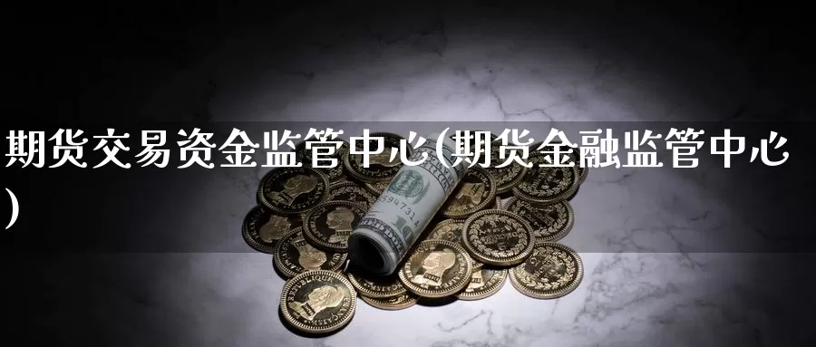 期货交易资金监管中心(期货金融监管中心)_https://hz.wpmee.com_黄金期货直播_第1张