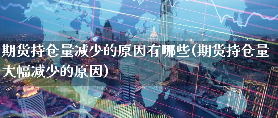 期货持仓量减少的原因有哪些(期货持仓量大幅减少的原因)_https://hz.wpmee.com_外盘期货直播_第1张