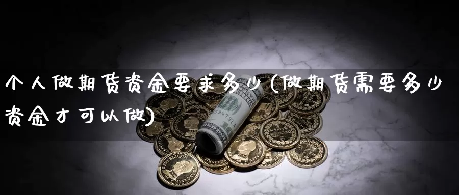 个人做期货资金要求多少(做期货需要多少资金才可以做)_https://hz.wpmee.com_国际期货直播_第1张