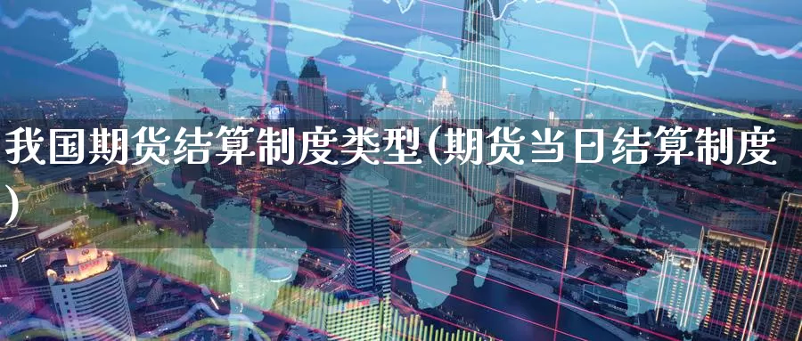 我国期货结算制度类型(期货当日结算制度)_https://hz.wpmee.com_黄金期货直播_第1张