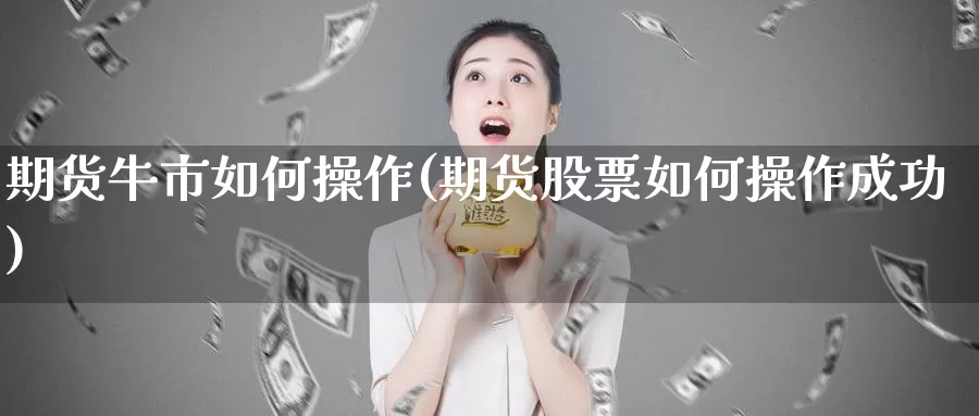 期货牛市如何操作(期货股票如何操作成功)_https://hz.wpmee.com_德指期货直播_第1张