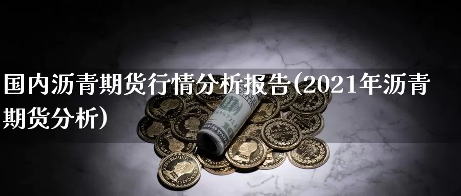 国内沥青期货行情分析报告(2021年沥青期货分析)_https://hz.wpmee.com_国际期货直播_第1张