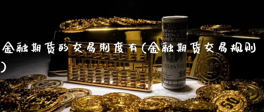 金融期货的交易制度有(金融期货交易规则)_https://hz.wpmee.com_黄金期货直播_第1张