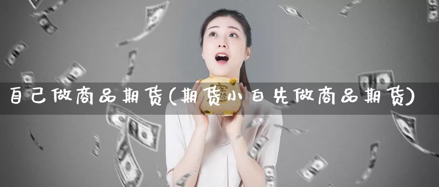 自己做商品期货(期货小白先做商品期货)_https://hz.wpmee.com_外盘期货直播_第1张