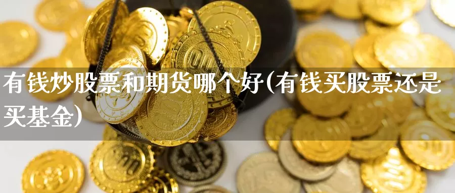 有钱炒股票和期货哪个好(有钱买股票还是买基金)_https://hz.wpmee.com_外盘期货直播_第1张