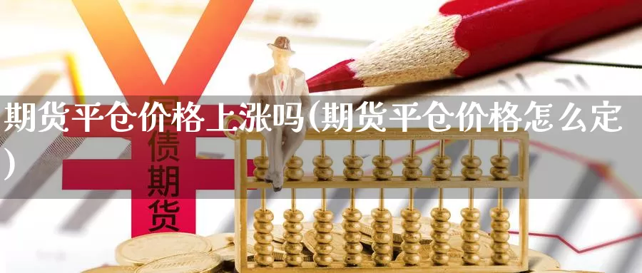 期货平仓价格上涨吗(期货平仓价格怎么定)_https://hz.wpmee.com_外盘期货直播_第1张