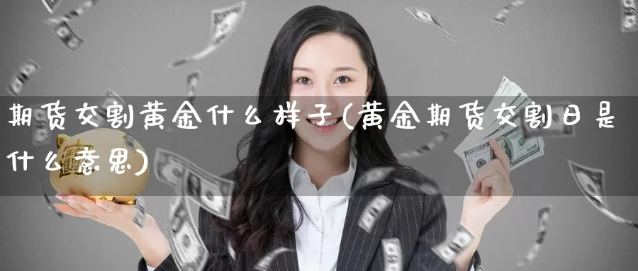 期货交割黄金什么样子(黄金期货交割日是什么意思)_https://hz.wpmee.com_外盘期货直播_第1张