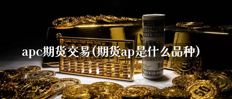 apc期货交易(期货ap是什么品种)_https://hz.wpmee.com_纳指期货直播_第1张