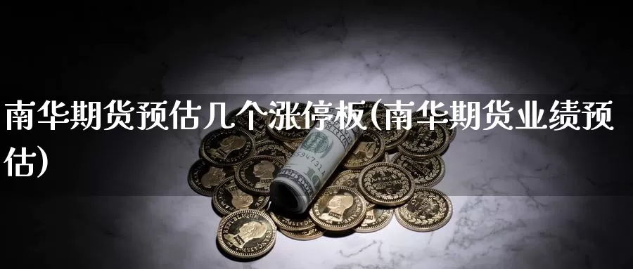 南华期货预估几个涨停板(南华期货业绩预估)_https://hz.wpmee.com_德指期货直播_第1张