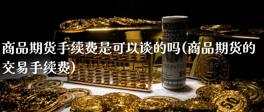 商品期货手续费是可以谈的吗(商品期货的交易手续费)_https://hz.wpmee.com_黄金期货直播_第1张