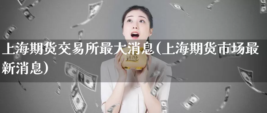 上海期货交易所最大消息(上海期货市场最新消息)_https://hz.wpmee.com_黄金期货直播_第1张