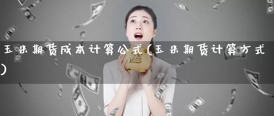 玉米期货成本计算公式(玉米期货计算方式)_https://hz.wpmee.com_黄金期货直播_第1张