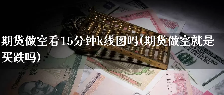 期货做空看15分钟k线图吗(期货做空就是买跌吗)_https://hz.wpmee.com_国际期货直播_第1张