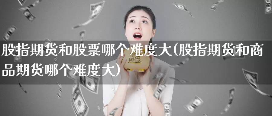 股指期货和股票哪个难度大(股指期货和商品期货哪个难度大)_https://hz.wpmee.com_外盘期货直播_第1张