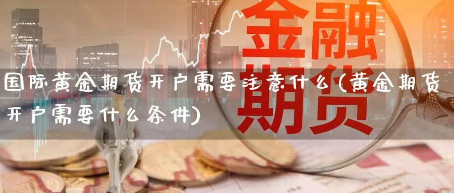 国际黄金期货开户需要注意什么(黄金期货开户需要什么条件)_https://hz.wpmee.com_外盘期货直播_第1张