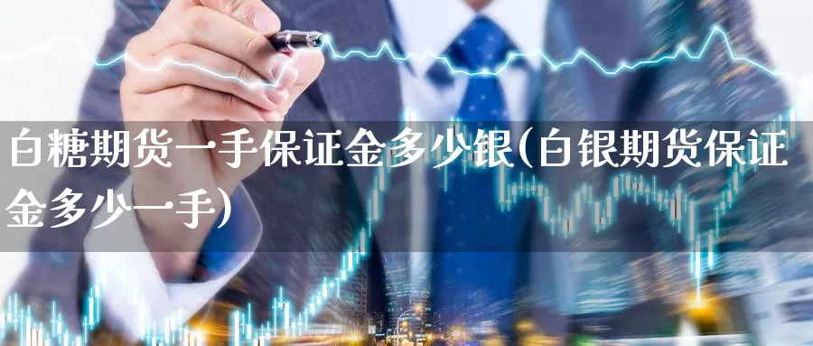 白糖期货一手保证金多少银(白银期货保证金多少一手)_https://hz.wpmee.com_国际期货直播_第1张