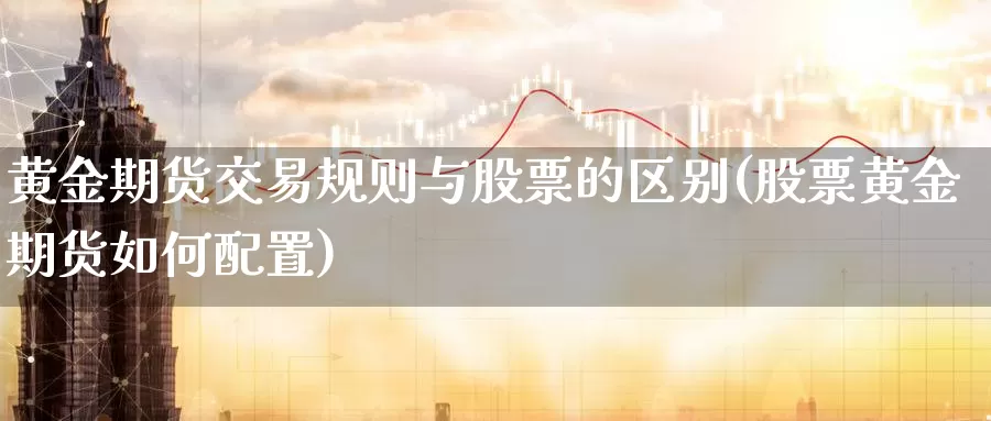 黄金期货交易规则与股票的区别(股票黄金期货如何配置)_https://hz.wpmee.com_纳指期货直播_第1张