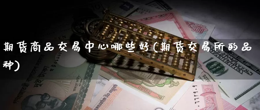 期货商品交易中心哪些好(期货交易所的品种)_https://hz.wpmee.com_黄金期货直播_第1张