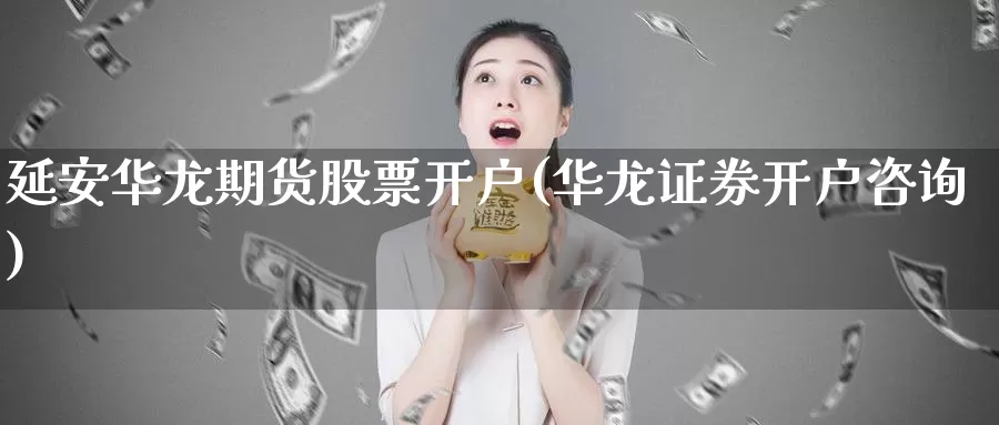 延安华龙期货股票开户(华龙证券开户咨询)_https://hz.wpmee.com_纳指期货直播_第1张