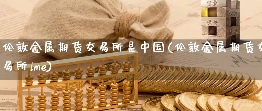 伦敦金属期货交易所是中国(伦敦金属期货交易所lme)_https://hz.wpmee.com_黄金期货直播_第1张