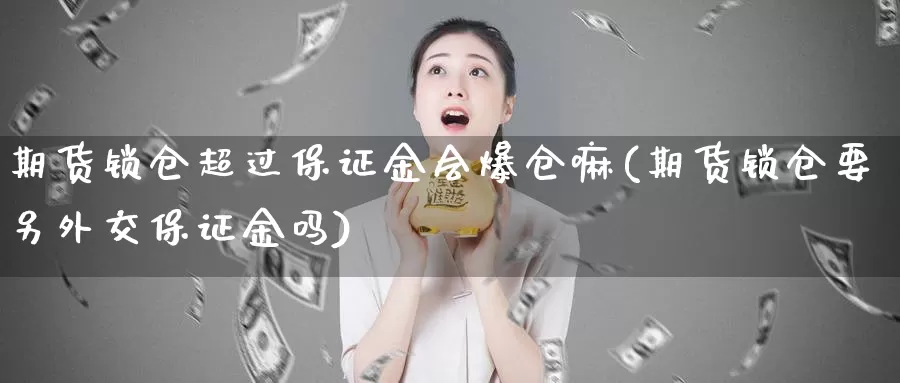 期货锁仓超过保证金会爆仓嘛(期货锁仓要另外交保证金吗)_https://hz.wpmee.com_国际期货直播_第1张