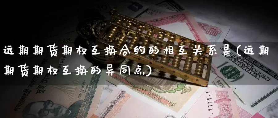 远期期货期权互换合约的相互关系是(远期期货期权互换的异同点)_https://hz.wpmee.com_纳指期货直播_第1张