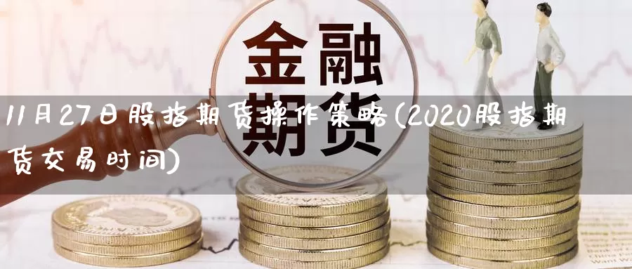 11月27日股指期货操作策略(2020股指期货交易时间)_https://hz.wpmee.com_国际期货直播_第1张