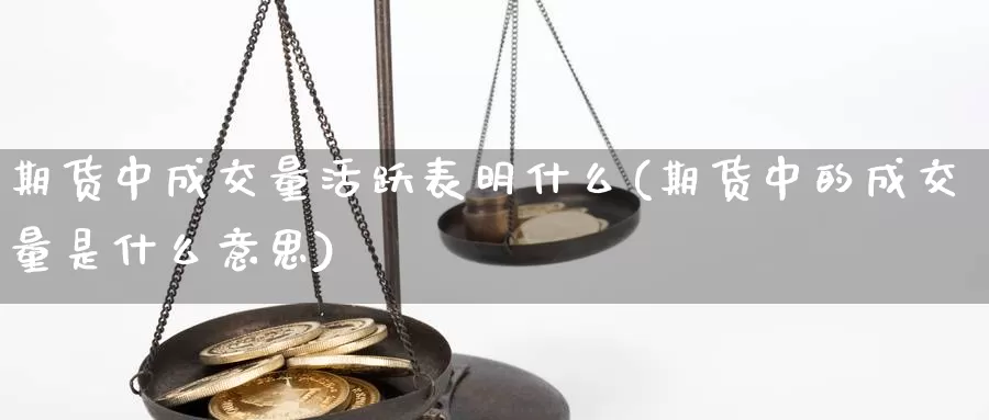 期货中成交量活跃表明什么(期货中的成交量是什么意思)_https://hz.wpmee.com_外盘期货直播_第1张