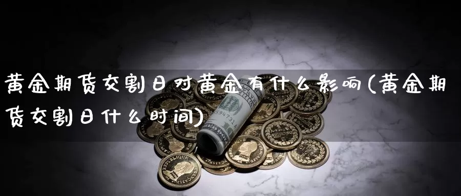 黄金期货交割日对黄金有什么影响(黄金期货交割日什么时间)_https://hz.wpmee.com_德指期货直播_第1张