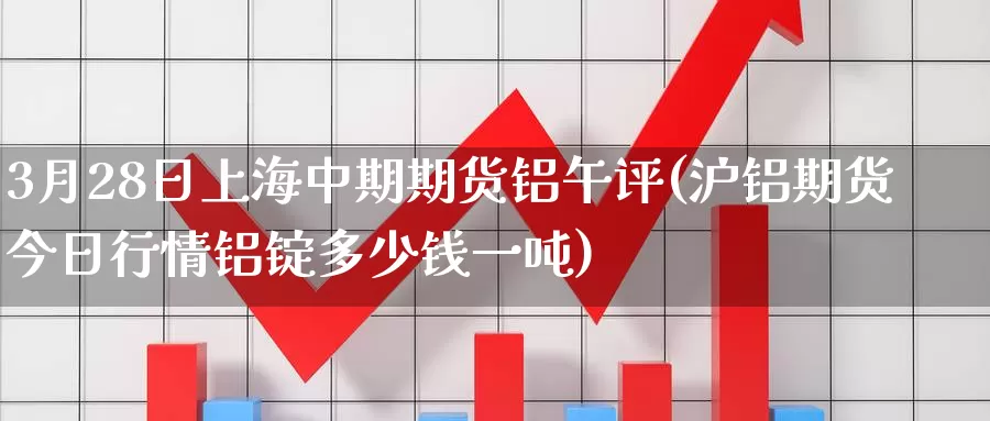 3月28日上海中期期货铝午评(沪铝期货今日行情铝锭多少钱一吨)_https://hz.wpmee.com_外盘期货直播_第1张