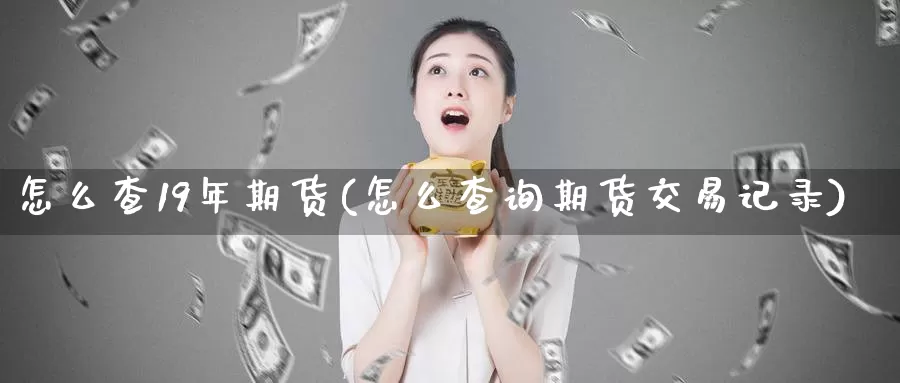 怎么查19年期货(怎么查询期货交易记录)_https://hz.wpmee.com_外盘期货直播_第1张