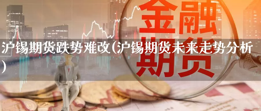 沪锡期货跌势难改(沪锡期货未来走势分析)_https://hz.wpmee.com_外盘期货直播_第1张