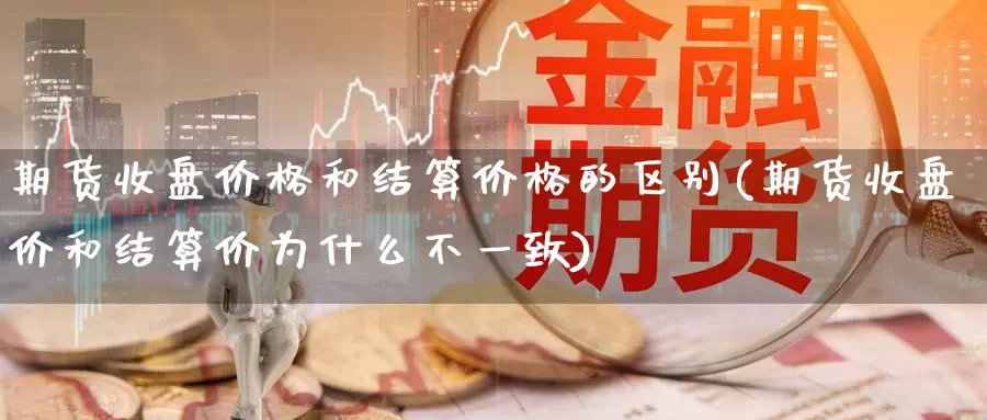 期货收盘价格和结算价格的区别(期货收盘价和结算价为什么不一致)_https://hz.wpmee.com_外盘期货直播_第1张