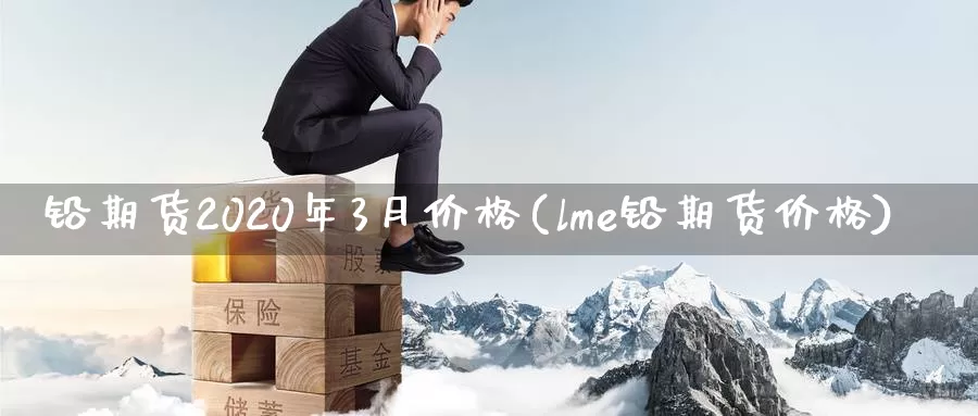 铅期货2020年3月价格(lme铅期货价格)_https://hz.wpmee.com_黄金期货直播_第1张