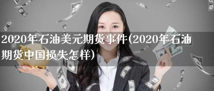 2020年石油美元期货事件(2020年石油期货中国损失怎样)_https://hz.wpmee.com_德指期货直播_第1张