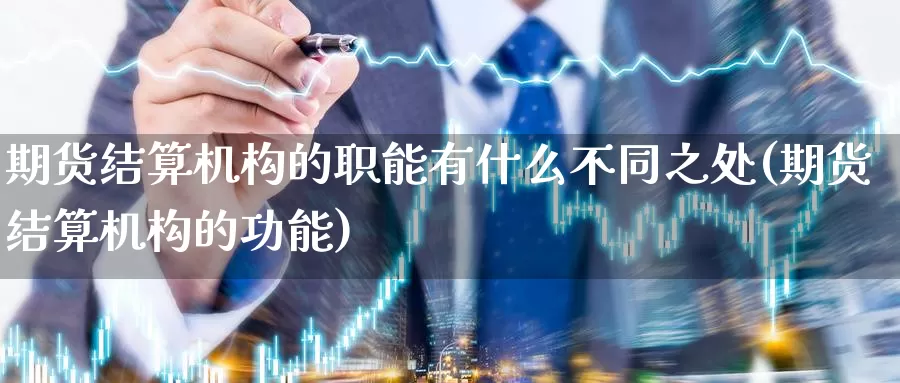 期货结算机构的职能有什么不同之处(期货结算机构的功能)_https://hz.wpmee.com_外盘期货直播_第1张