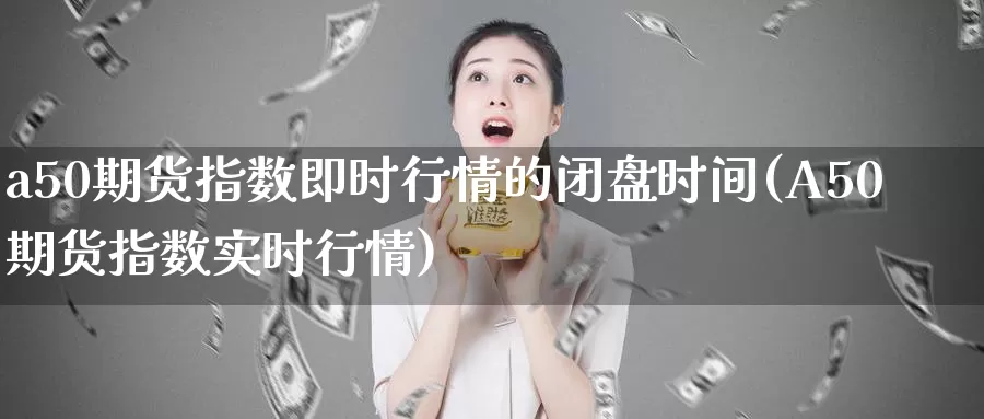 a50期货指数即时行情的闭盘时间(A50期货指数实时行情)_https://hz.wpmee.com_黄金期货直播_第1张