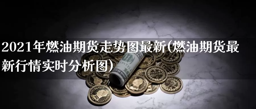 2021年燃油期货走势图最新(燃油期货最新行情实时分析图)_https://hz.wpmee.com_外盘期货直播_第1张