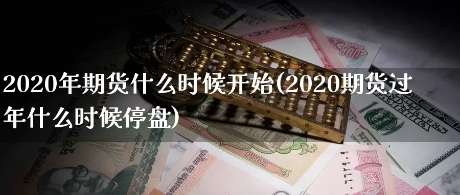 2020年期货什么时候开始(2020期货过年什么时候停盘)_https://hz.wpmee.com_德指期货直播_第1张